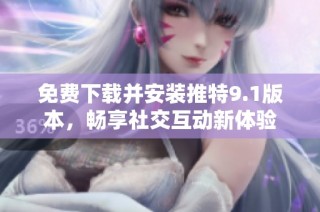 免费下载并安装推特9.1版本，畅享社交互动新体验