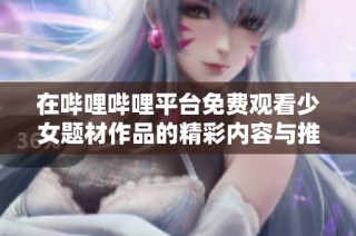 在哔哩哔哩平台免费观看少女题材作品的精彩内容与推荐