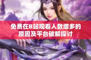 免费在B站观看人数增多的原因及平台破解探讨
