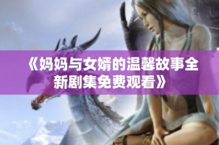 《妈妈与女婿的温馨故事全新剧集免费观看》