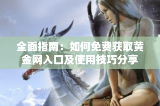 全面指南：如何免费获取黄金网入口及使用技巧分享