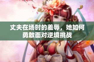 丈夫在场时的羞辱，她如何勇敢面对逆境挑战