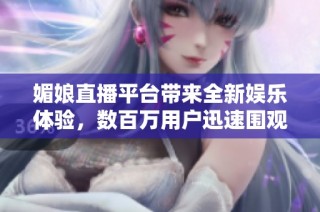 媚娘直播平台带来全新娱乐体验，数百万用户迅速围观