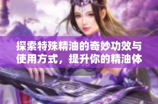 探索特殊精油的奇妙功效与使用方式，提升你的精油体验