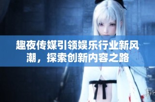趣夜传媒引领娱乐行业新风潮，探索创新内容之路