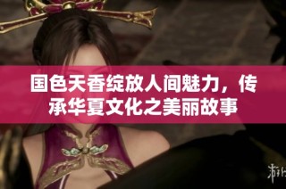 国色天香绽放人间魅力，传承华夏文化之美丽故事