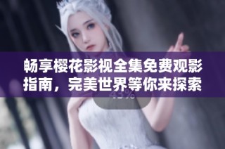 畅享樱花影视全集免费观影指南，完美世界等你来探索