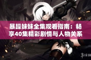 暴躁妹妹全集观看指南：畅享40集精彩剧情与人物关系解析