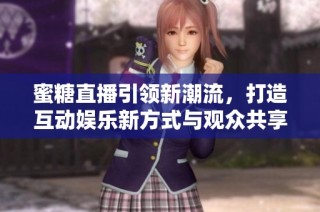 蜜糖直播引领新潮流，打造互动娱乐新方式与观众共享欢乐