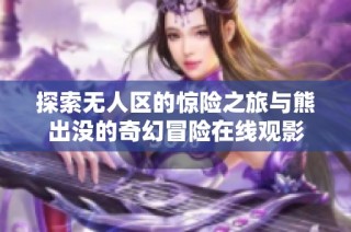 探索无人区的惊险之旅与熊出没的奇幻冒险在线观影