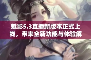 魅影5.3直播新版本正式上线，带来全新功能与体验解析