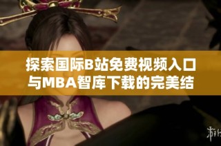 探索国际B站免费视频入口与MBA智库下载的完美结合与应用指南