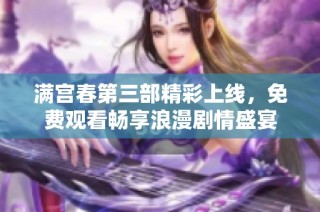 满宫春第三部精彩上线，免费观看畅享浪漫剧情盛宴
