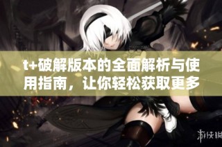 t+破解版本的全面解析与使用指南，让你轻松获取更多功能