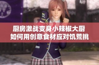 厨房激战变身小辣椒大厨 如何用创意食材应对饥荒挑战