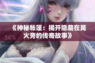 《神秘帐篷：揭开隐藏在篝火旁的传奇故事》