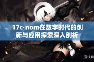 17c·nom在数字时代的创新与应用探索深入剖析