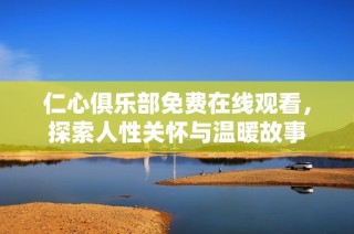 仁心俱乐部免费在线观看，探索人性关怀与温暖故事