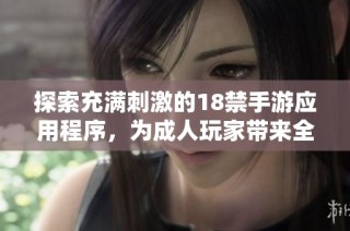 探索充满刺激的18禁手游应用程序，为成人玩家带来全新体验和乐趣