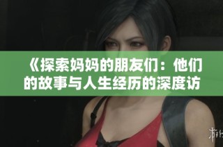 《探索妈妈的朋友们：他们的故事与人生经历的深度访谈》