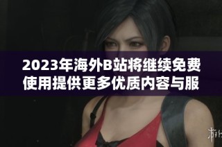 2023年海外B站将继续免费使用提供更多优质内容与服务