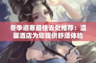 冬季避寒最佳去处推荐：温馨酒店为您提供舒适体验