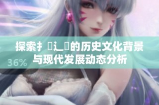 探索扌喿辶畐的历史文化背景与现代发展动态分析