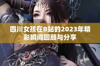 四川女孩在B站的2023年精彩瞬间回顾与分享