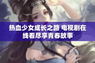 热血少女成长之路 电视剧在线看尽享青春故事
