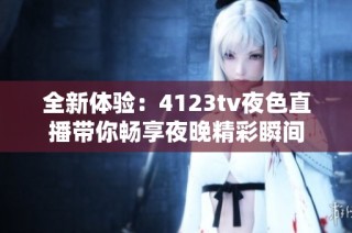 全新体验：4123tv夜色直播带你畅享夜晚精彩瞬间