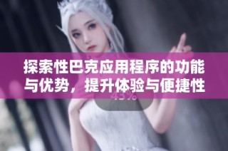 探索性巴克应用程序的功能与优势，提升体验与便捷性