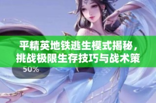 平精英地铁逃生模式揭秘，挑战极限生存技巧与战术策略