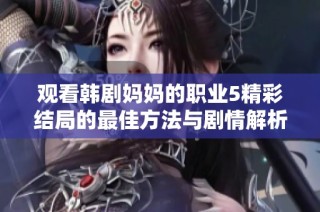观看韩剧妈妈的职业5精彩结局的最佳方法与剧情解析