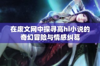 在废文网中探寻高hi小说的奇幻冒险与情感纠葛