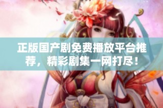 正版国产剧免费播放平台推荐，精彩剧集一网打尽！