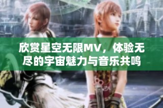 欣赏星空无限MV，体验无尽的宇宙魅力与音乐共鸣