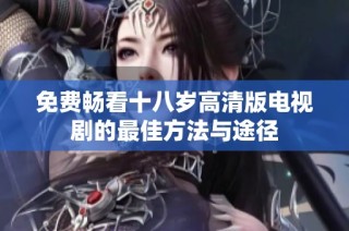 免费畅看十八岁高清版电视剧的最佳方法与途径