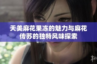 天美麻花果冻的魅力与麻花传苏的独特风味探索