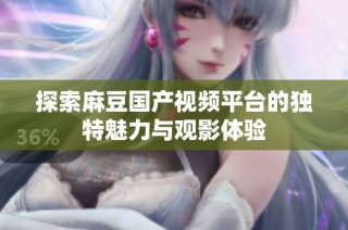 探索麻豆国产视频平台的独特魅力与观影体验