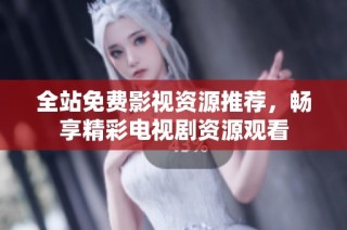 全站免费影视资源推荐，畅享精彩电视剧资源观看