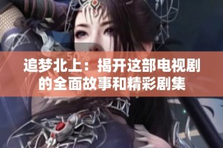 追梦北上：揭开这部电视剧的全面故事和精彩剧集