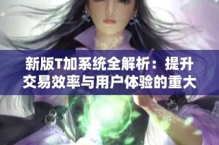 新版T加系统全解析：提升交易效率与用户体验的重大更新