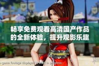 畅享免费观看高清国产作品的全新体验，提升观影乐趣