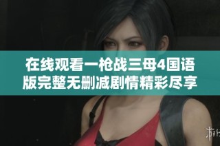 在线观看一枪战三母4国语版完整无删减剧情精彩尽享