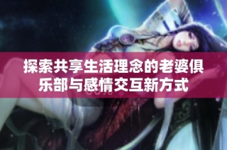 探索共享生活理念的老婆俱乐部与感情交互新方式