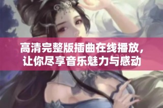 高清完整版插曲在线播放，让你尽享音乐魅力与感动