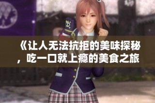 《让人无法抗拒的美味探秘，吃一口就上瘾的美食之旅》