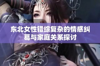 东北女性错综复杂的情感纠葛与家庭关系探讨