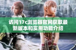访问17c浏览器官网获取最新版本和实用功能介绍