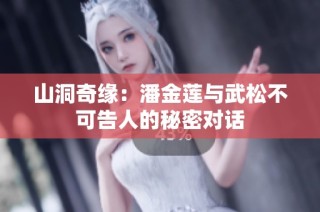 山洞奇缘：潘金莲与武松不可告人的秘密对话